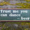 Trust Me, You Can Dance ~ beer 
Funny and Humorous Wood Signs